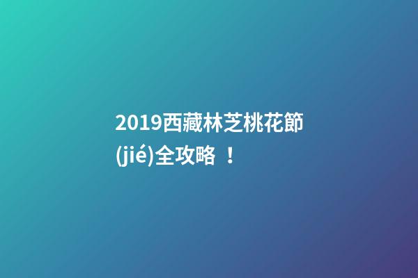 2019西藏林芝桃花節(jié)全攻略！